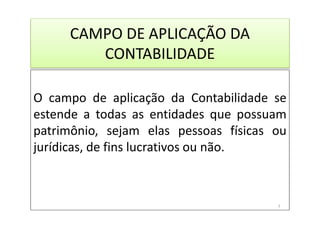 CAMPO DE APLICAÇÃO DA
CONTABILIDADE
O campo de aplicação da Contabilidade se
estende a todas as entidades que possuam
patrimônio, sejam elas pessoas físicas ou
jurídicas, de fins lucrativos ou não.
7
 