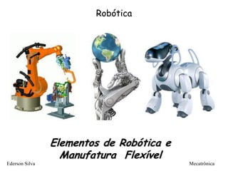 Robótica
Elementos de Robótica e
Manufatura Flexível
Ederson Silva Mecatrônica
 