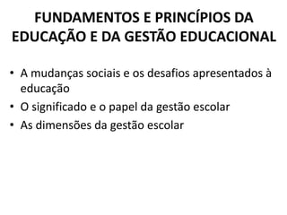 FUNDAMENTOS E PRINCÍPIOS DA
EDUCAÇÃO E DA GESTÃO EDUCACIONAL
• A mudanças sociais e os desafios apresentados à
educação
• O significado e o papel da gestão escolar
• As dimensões da gestão escolar
 