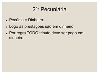 2º: Pecuniária
 Pecúnia = Dinheiro
 Logo as prestações são em dinheiro
 Por regra TODO tributo deve ser pago em
dinheiro
 