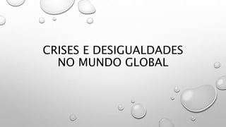CRISES E DESIGUALDADES
NO MUNDO GLOBAL
 