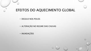 EFEITOS DO AQUECIMENTO GLOBAL
• DEGELO NOS POLOS
• ALTERAÇÃO NO REGIME DAS CHUVAS
• INUNDAÇÕES
 