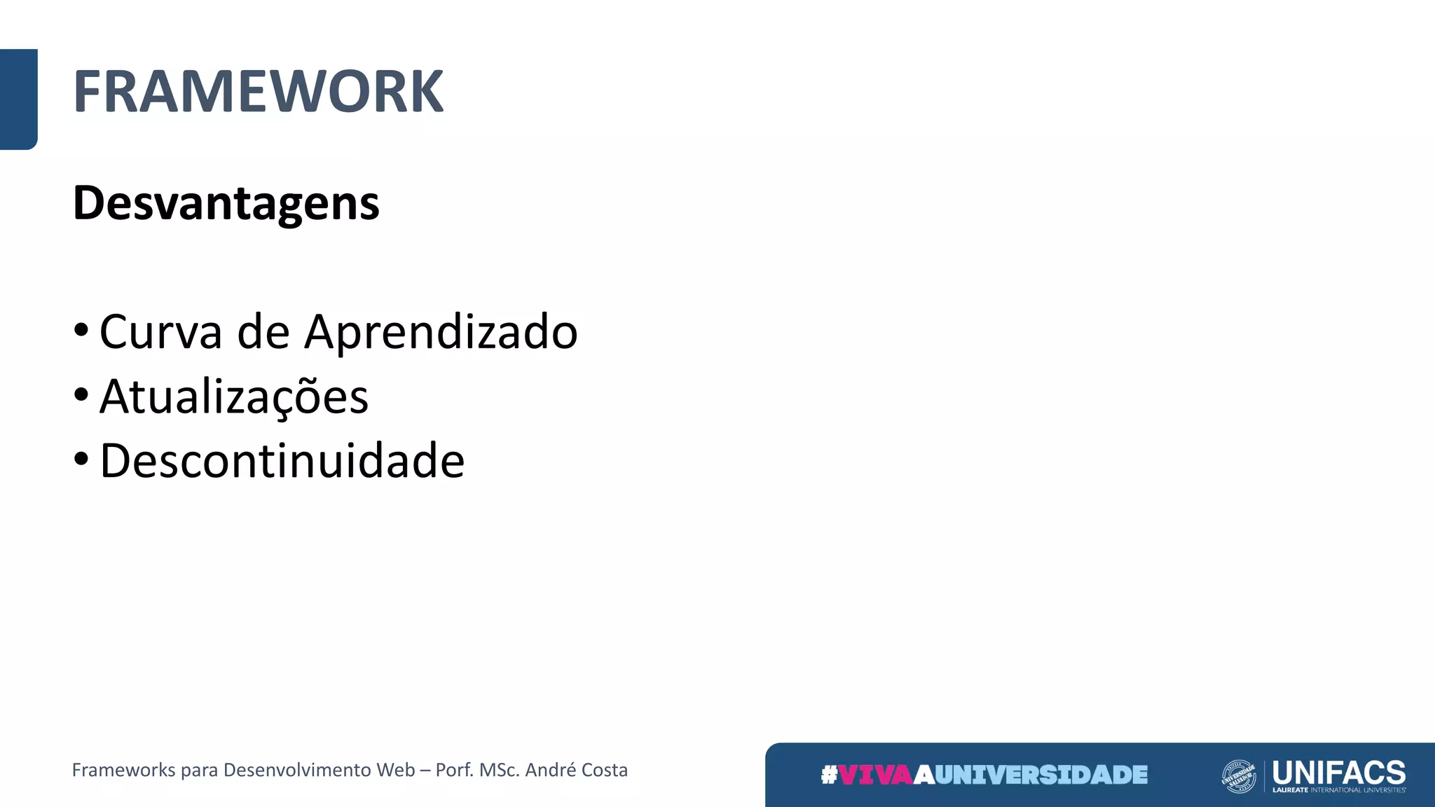 FRAMEWORK
Desvantagens
• Curva	de	Aprendizado
• Atualizações
• Descontinuidade
Frameworks	para	Desenvolvimento	Web	– Porf.	MSc.	André	Costa
 