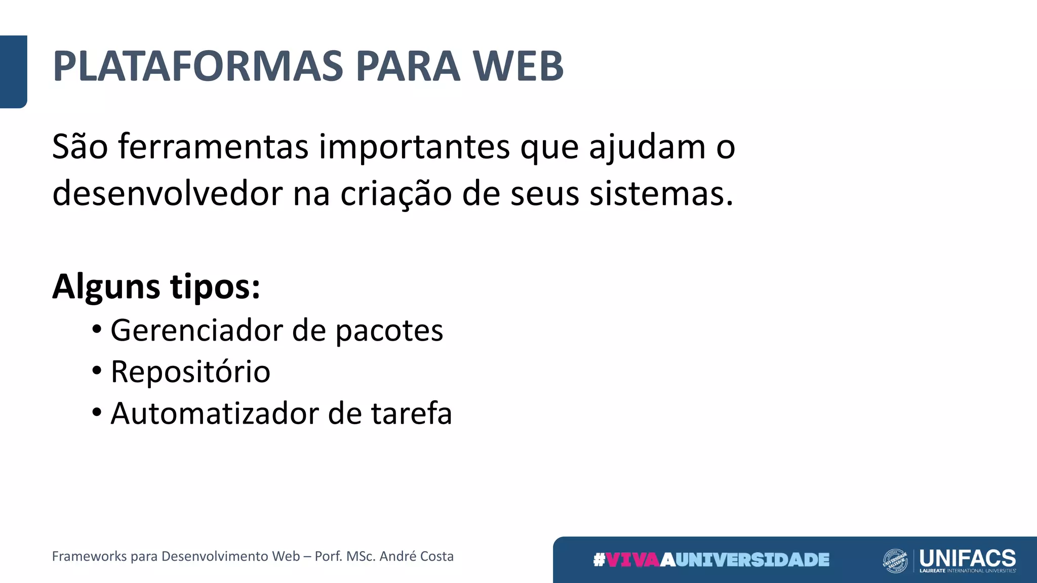 PLATAFORMAS	PARA	WEB
São	ferramentas	importantes	que	ajudam	o	
desenvolvedor	na	criação	de	seus	sistemas.
Alguns	tipos:
• Gerenciador	de	pacotes
• Repositório
• Automatizador de	tarefa
Frameworks	para	Desenvolvimento	Web	– Porf.	MSc.	André	Costa
 