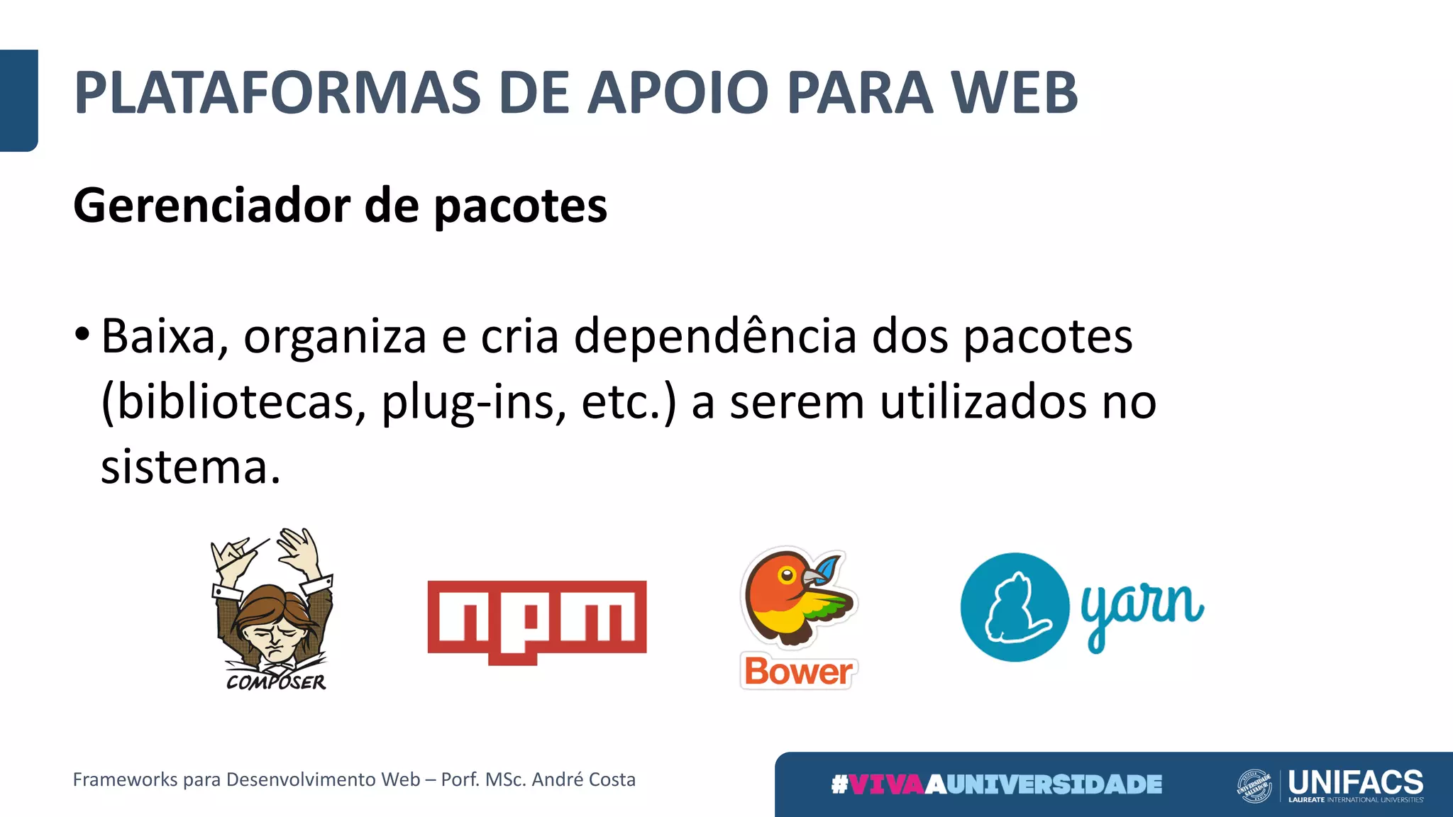 PLATAFORMAS	DE	APOIO	PARA	WEB
Gerenciador	de	pacotes
• Baixa,	organiza	e	cria	dependência	dos	pacotes	
(bibliotecas,	plug-ins,	etc.)	a	serem	utilizados	no	
sistema.
Frameworks	para	Desenvolvimento	Web	– Porf.	MSc.	André	Costa
 