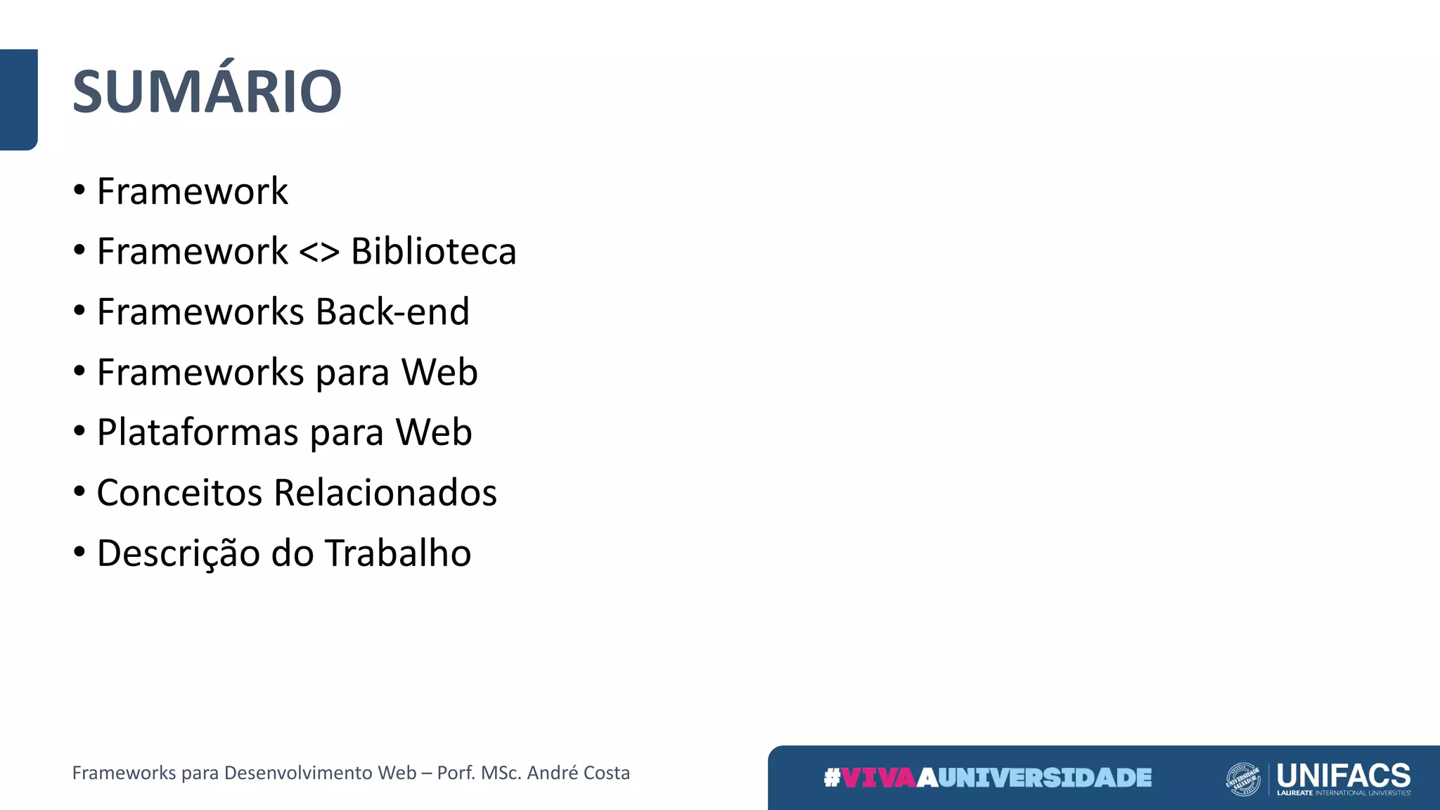 SUMÁRIO
• Framework
• Framework	<>	Biblioteca
• Frameworks	Back-end
• Frameworks	para	Web
• Plataformas	para	Web
• Conceitos	Relacionados
• Descrição	do	Trabalho
Frameworks	para	Desenvolvimento	Web	– Porf.	MSc.	André	Costa
 