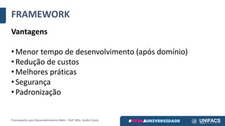 FRAMEWORK
Vantagens
• Menor	tempo	de	desenvolvimento	(após	domínio)
• Redução	de	custos
• Melhores	práticas
• Segurança
• Padronização
Frameworks	para	Desenvolvimento	Web	– Porf.	MSc.	André	Costa
 