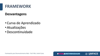 FRAMEWORK
Desvantagens
• Curva	de	Aprendizado
• Atualizações
• Descontinuidade
Frameworks	para	Desenvolvimento	Web	– Porf.	MSc.	André	Costa
 