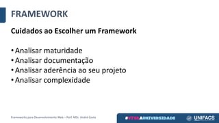 FRAMEWORK
Cuidados	ao	Escolher	um	Framework
• Analisar	maturidade
• Analisar	documentação
• Analisar	aderência	ao	seu	projeto
• Analisar	complexidade
Frameworks	para	Desenvolvimento	Web	– Porf.	MSc.	André	Costa
 