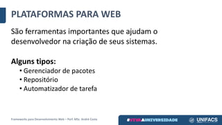 PLATAFORMAS	PARA	WEB
São	ferramentas	importantes	que	ajudam	o	
desenvolvedor	na	criação	de	seus	sistemas.
Alguns	tipos:
• Gerenciador	de	pacotes
• Repositório
• Automatizador de	tarefa
Frameworks	para	Desenvolvimento	Web	– Porf.	MSc.	André	Costa
 