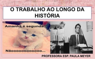 O TRABALHO AO LONGO DA
HISTÓRIA
PROFESSORA ESP. PAULA MEYER
 
