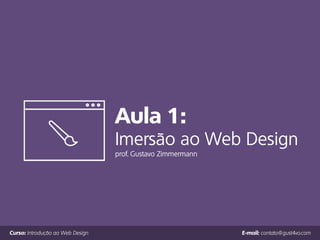 Aula 1:
Imersão ao Web Design
prof. Gustavo Zimmermann
Curso: Introdução ao Web Design E-mail: contato@gust4vo.com
 