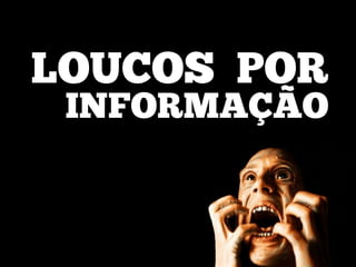 LOUCOS POR
INFORMAÇÃO
 