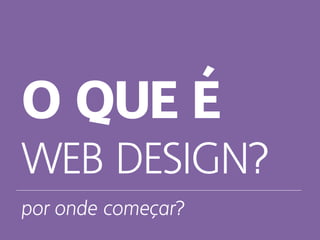 O QUE É
WEB DESIGN?
por onde começar?
 