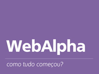 como tudo começou?
WebAlpha
 