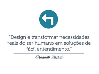 “Design é transformar necessidades
reais do ser humano em soluções de
fácil entendimento.”
Fernando Rosseto
 