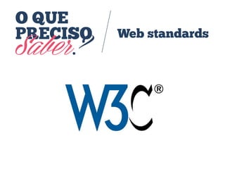 O QUE
PRECISO
Saber?
Web standards
 