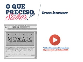 O QUE
PRECISO
Saber?
Cross-browser
*Vídeo: Guerra dos Navegadores:
http://youtu.be/DeEafmwRk6A
 
