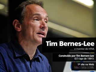 o inventor do HTML
Construído por Tim Berners-Lee
(07/ago de 1991):
1º site na Web
http://bit.ly/z1N8L
 