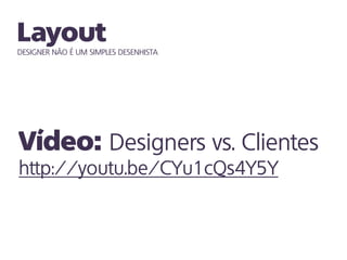 DESIGNER NÃO É UM SIMPLES DESENHISTA
Designers vs. Clientes
http://youtu.be/CYu1cQs4Y5Y
 