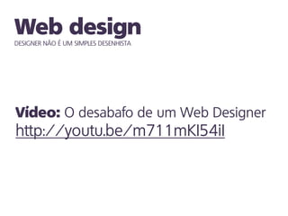 DESIGNER NÃO É UM SIMPLES DESENHISTA
O desabafo de um Web Designer
http://youtu.be/m711mKI54iI
 