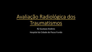 Avaliação Radiológica dos
Traumatismos
R2 Gustavo Andreis
Hospital da Cidade de Passo Fundo
 