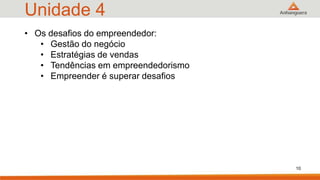 Unidade 4
10
• Os desafios do empreendedor:
• Gestão do negócio
• Estratégias de vendas
• Tendências em empreendedorismo
• Empreender é superar desafios
 