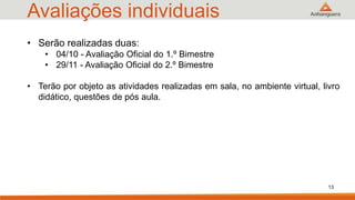 Avaliações individuais
• Serão realizadas duas:
• 04/10 - Avaliação Oficial do 1.º Bimestre
• 29/11 - Avaliação Oficial do 2.º Bimestre
• Terão por objeto as atividades realizadas em sala, no ambiente virtual, livro
didático, questões de pós aula.
13
 