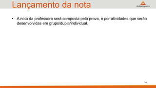 Lançamento da nota
• A nota da professora será composta pela prova, e por atividades que serão
desenvolvidas em grupo/dupla/individual.
14
 