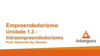 Empreendedorismo
Unidade 1.3 -
Intraempreendedorismo
Profa. Alessandra Ap. Sanches
 