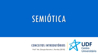 CONCEITOS INTRODUTÓRIOS
Prof.ª Ms. Giorgia Barreto L. Parrião [2018]
SEMIÓTICA
 
