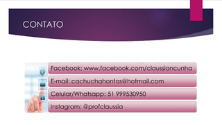 CONTATO
Facebook: www.facebook.com/claussiancunha
E-mail: cachuchahontas@hotmail.com
Celular/Whatsapp: 51 999530950
Instagram: @profclaussia
 