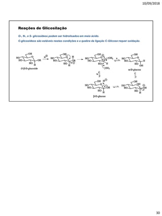 10/09/2018
30
Reações de Glicosilação
O-, N-, e S- glicosídeos podem ser hidrolisados em meio ácido.
C-glicosídeos são estáveis nestas condições e a quebra da ligação C-Glicose requer oxidação.
 