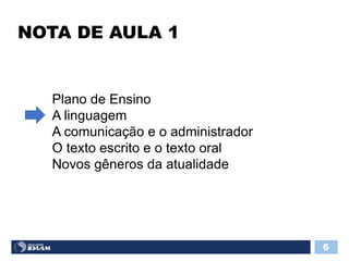 NOTA DE AULA 1
6
Plano de Ensino
A linguagem
A comunicação e o administrador
O texto escrito e o texto oral
Novos gêneros da atualidade
 