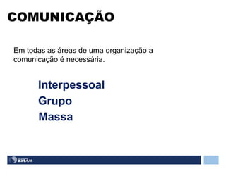 Em todas as áreas de uma organização a
comunicação é necessária.
COMUNICAÇÃO
Interpessoal
Grupo
Massa
 