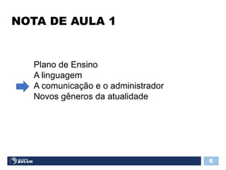 NOTA DE AULA 1
6
Plano de Ensino
A linguagem
A comunicação e o administrador
Novos gêneros da atualidade
 
