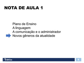 NOTA DE AULA 1
6
Plano de Ensino
A linguagem
A comunicação e o administrador
Novos gêneros da atualidade
 