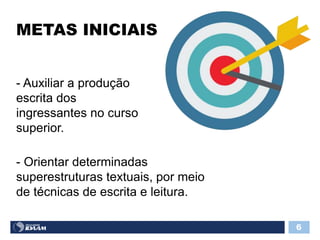 METAS INICIAIS
6
- Auxiliar a produção
escrita dos
ingressantes no curso
superior.
- Orientar determinadas
superestruturas textuais, por meio
de técnicas de escrita e leitura.
 