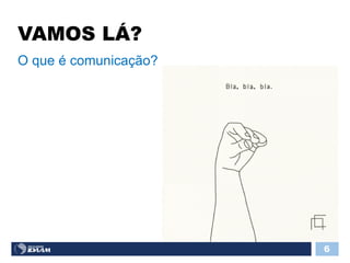 VAMOS LÁ?
6
O que é comunicação?
 