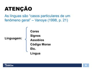 ATENÇÃO
6
As línguas são “casos particulares de um
fenômeno geral” – Vanoye (1998, p. 21)
Linguagem:
Cores
Signos
Assobios
Código Morse
Etc.
Língua
 