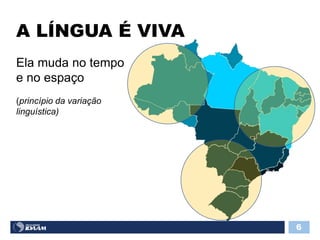 A LÍNGUA É VIVA
6
Ela muda no tempo
e no espaço
(princípio da variação
linguística)
 