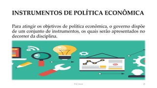 INSTRUMENTOS DE POLÍTICA ECONÔMICA
Para atingir os objetivos de política econômica, o governo dispõe
de um conjunto de instrumentos, os quais serão apresentados no
decorrer da disciplina.
Prof. Souza 28
 