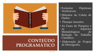 CONTEÚDO
PROGRAMÁTICO
Prof. Souza
• Formular Hipóteses
Verificáveis.
• Métodos de Coleta de
Dados.
• Planejar Amostra.
• As Fases de Pesquisa e
os Aspectos
Metodológicos de
Redação do Trabalho
Científico.
• Elaboração de Projeto
de Monografia.
2
 