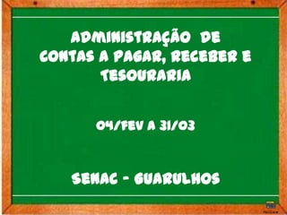 Administração de
Contas a Pagar, Receber e
       Tesouraria


      04/fev a 31/03


   Senac - Guarulhos
 