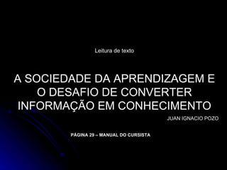 Leitura de texto A SOCIEDADE DA APRENDIZAGEM E O DESAFIO DE CONVERTER INFORMAÇÃO EM CONHECIMENTO JUAN IGNACIO POZO PÁGINA 29 – MANUAL DO CURSISTA 