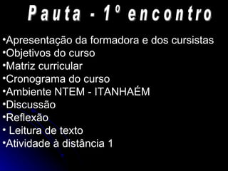Pauta - 1º encontro Apresentação da formadora e dos cursistas Objetivos do curso Matriz curricular Cronograma do curso Ambiente NTEM - ITANHAÉM Discussão  Reflexão Leitura de texto Atividade à distância 1 