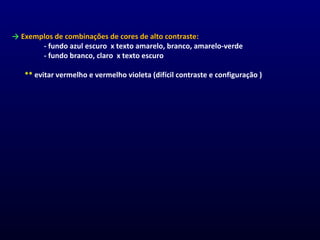 → Exemplos de combinações de cores de alto contraste:
- fundo azul escuro x texto amarelo, branco, amarelo-verde
- fundo branco, claro x texto escuro
** evitar vermelho e vermelho violeta (difícil contraste e configuração )
 