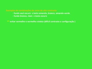 → Exemplos de combinações de cores de alto contraste:
- fundo azul escuro x texto amarelo, branco, amarelo-verde
- fundo branco, claro x texto escuro
** evitar vermelho e vermelho violeta (difícil contraste e configuração )
 