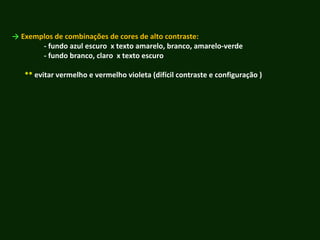 → Exemplos de combinações de cores de alto contraste:
- fundo azul escuro x texto amarelo, branco, amarelo-verde
- fundo branco, claro x texto escuro
** evitar vermelho e vermelho violeta (difícil contraste e configuração )
 