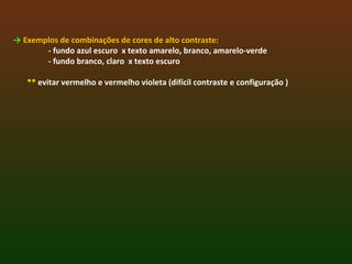 → Exemplos de combinações de cores de alto contraste:
- fundo azul escuro x texto amarelo, branco, amarelo-verde
- fundo branco, claro x texto escuro
** evitar vermelho e vermelho violeta (difícil contraste e configuração )
 